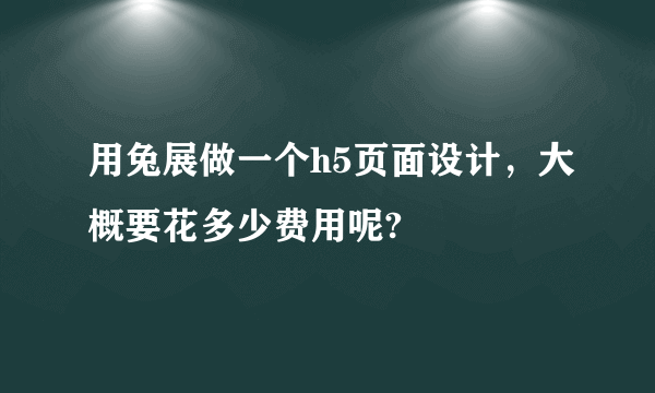 用兔展做一个h5页面设计，大概要花多少费用呢?