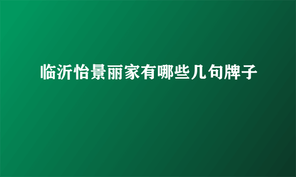 临沂怡景丽家有哪些几句牌子