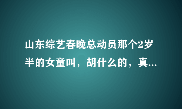 山东综艺春晚总动员那个2岁半的女童叫，胡什么的，真可爱，大家知道叫什么吗？