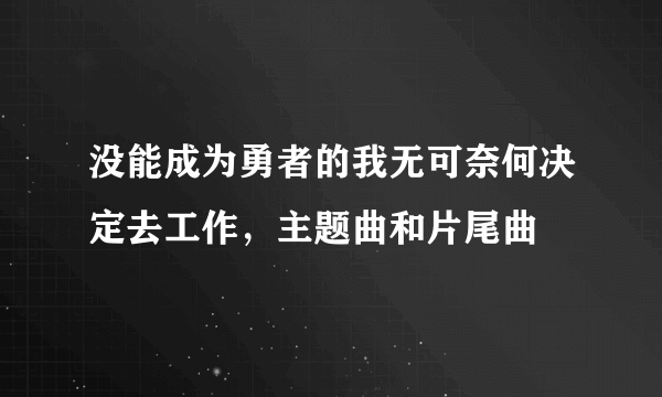 没能成为勇者的我无可奈何决定去工作，主题曲和片尾曲