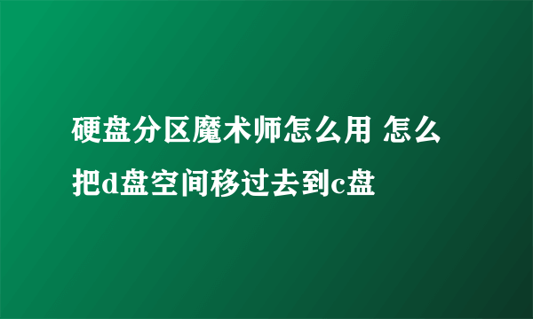 硬盘分区魔术师怎么用 怎么把d盘空间移过去到c盘