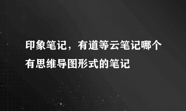 印象笔记，有道等云笔记哪个有思维导图形式的笔记