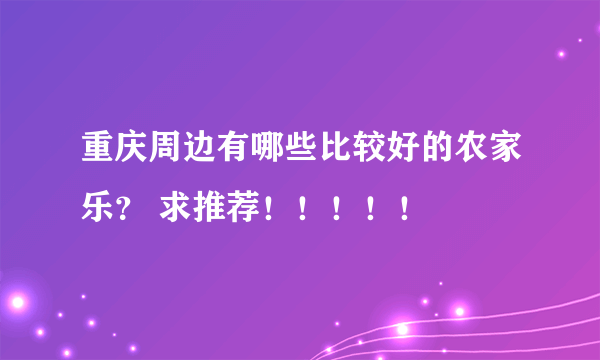 重庆周边有哪些比较好的农家乐？ 求推荐！！！！！