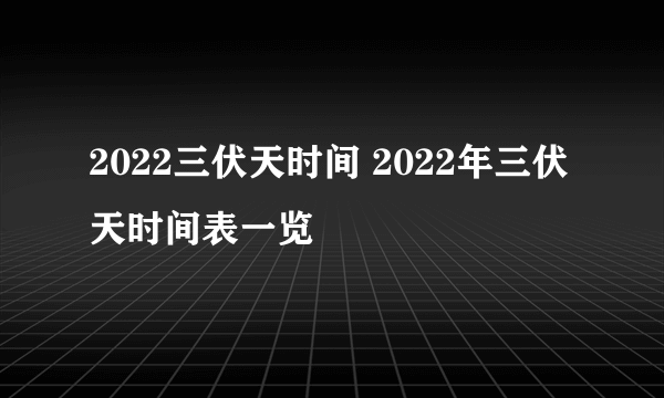 2022三伏天时间 2022年三伏天时间表一览