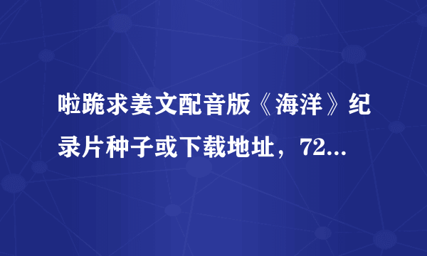 啦跪求姜文配音版《海洋》纪录片种子或下载地址，720P以上，最好是1080P。不要法语或日语的。