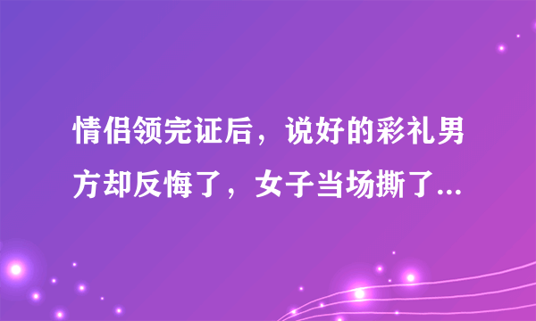 情侣领完证后，说好的彩礼男方却反悔了，女子当场撕了结婚证，你怎么看？