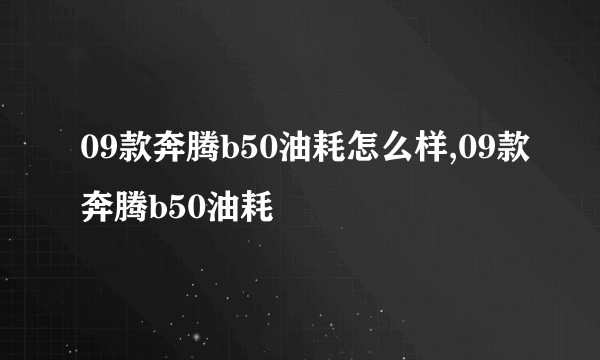 09款奔腾b50油耗怎么样,09款奔腾b50油耗