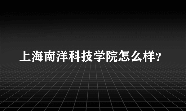 上海南洋科技学院怎么样？