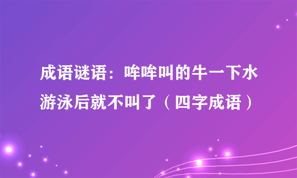 成语谜语：哞哞叫的牛一下水游泳后就不叫了（四字成语）