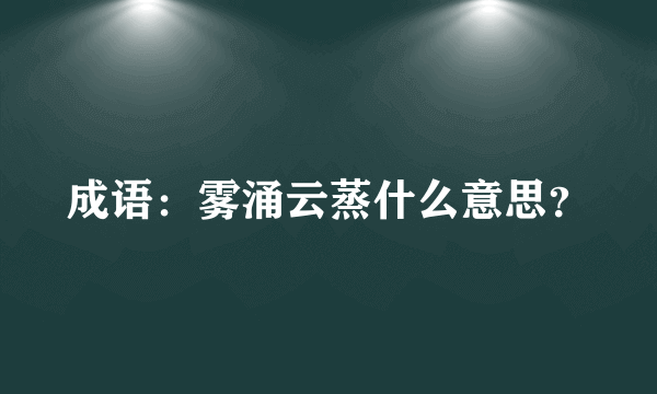 成语：雾涌云蒸什么意思？