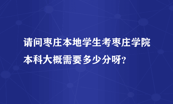 请问枣庄本地学生考枣庄学院本科大概需要多少分呀？