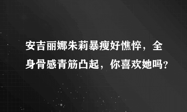 安吉丽娜朱莉暴瘦好憔悴，全身骨感青筋凸起，你喜欢她吗？