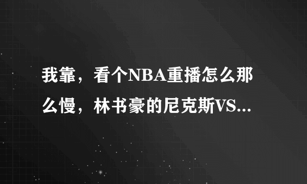 我靠，看个NBA重播怎么那么慢，林书豪的尼克斯VS国王早上开打，到了中午还看不到重播录像，这网络怎么搞得