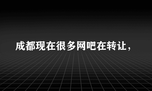 成都现在很多网吧在转让，