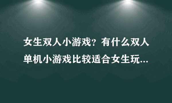 女生双人小游戏？有什么双人单机小游戏比较适合女生玩的啊，要求不要太暴力的？