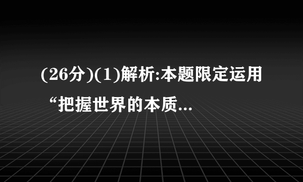 (26分)(1)解析:本题限定运用“把握世界的本质”的知识,结合“天人合一”思想,可以抓住关键点“人与自然”的关系。因此,需要运用“自然界的客观性”、“意识的作用”、“客观规律与主观能动性”知识来说明。