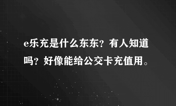 e乐充是什么东东？有人知道吗？好像能给公交卡充值用。