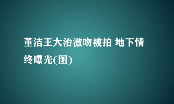 董洁王大治激吻被拍 地下情终曝光(图)