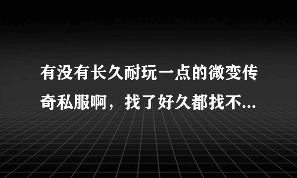 有没有长久耐玩一点的微变传奇私服啊，找了好久都找不到 都是一些变态装备绚丽的那种，很不喜欢！