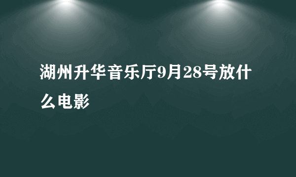 湖州升华音乐厅9月28号放什么电影