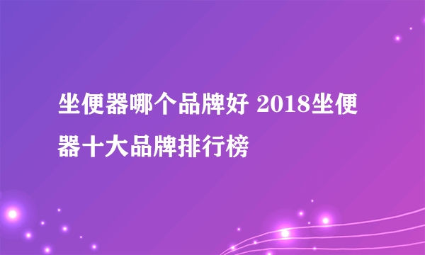 坐便器哪个品牌好 2018坐便器十大品牌排行榜