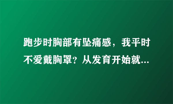 跑步时胸部有坠痛感，我平时不爱戴胸罩？从发育开始就...