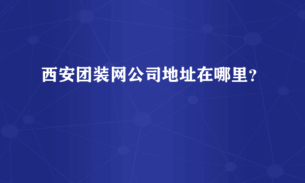 西安团装网公司地址在哪里？