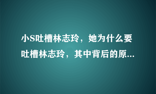 小S吐槽林志玲，她为什么要吐槽林志玲，其中背后的原因是什么？