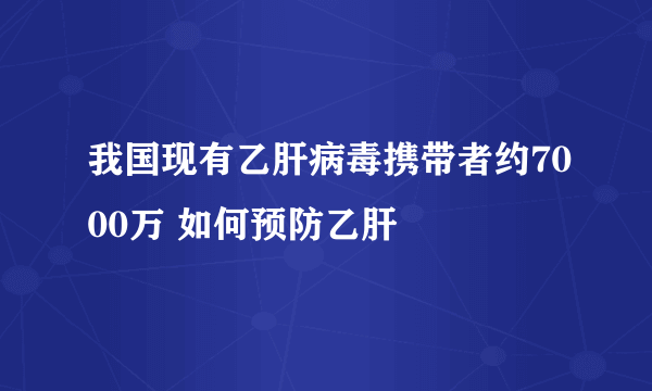 我国现有乙肝病毒携带者约7000万 如何预防乙肝