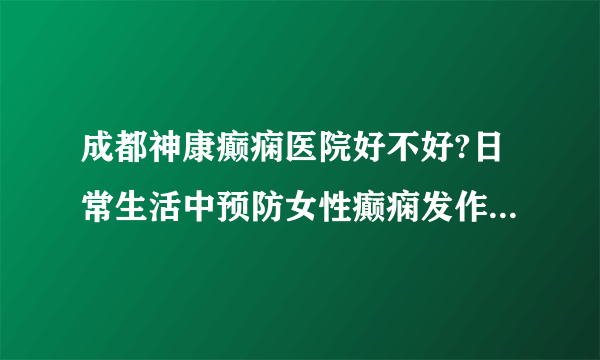 成都神康癫痫医院好不好?日常生活中预防女性癫痫发作的方法?