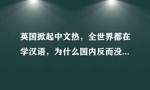 英国掀起中文热，全世界都在学汉语，为什么国内反而没那么重视语文学习？