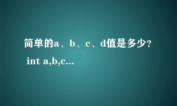 简单的a、b、c、d值是多少？ int a,b,c,d; a=10; b=a++; c=++a; d=10*a++;