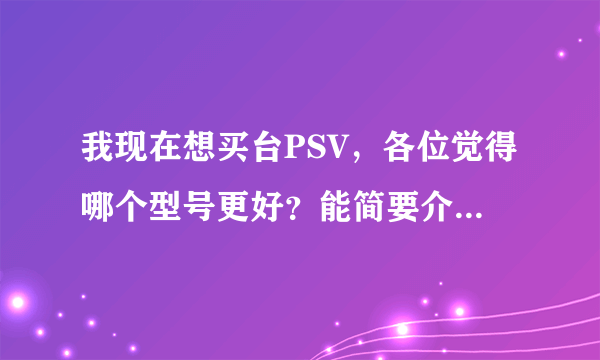 我现在想买台PSV，各位觉得哪个型号更好？能简要介绍一下吗？