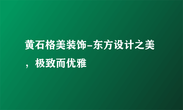 黄石格美装饰-东方设计之美，极致而优雅