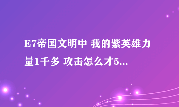 E7帝国文明中 我的紫英雄力量1千多 攻击怎么才500不到