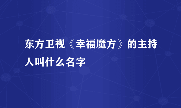 东方卫视《幸福魔方》的主持人叫什么名字