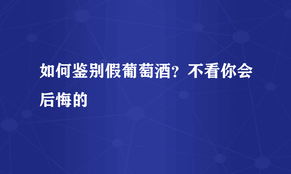 如何鉴别假葡萄酒？不看你会后悔的