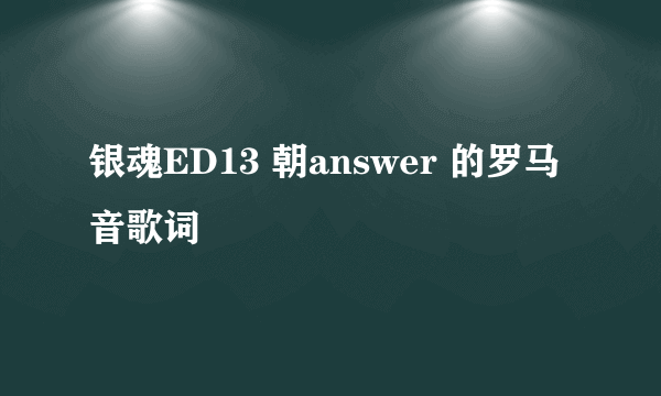 银魂ED13 朝answer 的罗马音歌词