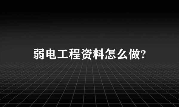 弱电工程资料怎么做?