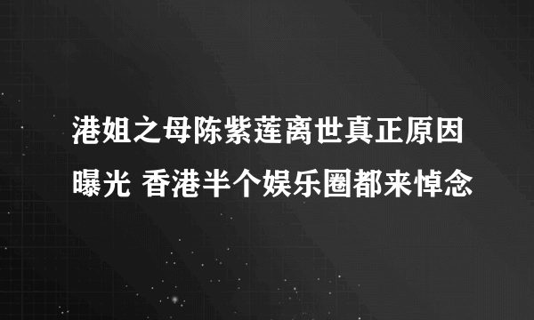 港姐之母陈紫莲离世真正原因曝光 香港半个娱乐圈都来悼念