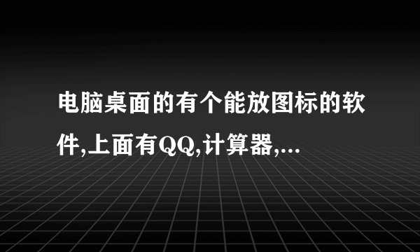 电脑桌面的有个能放图标的软件,上面有QQ,计算器,控制面板的那个软件叫什么名字?