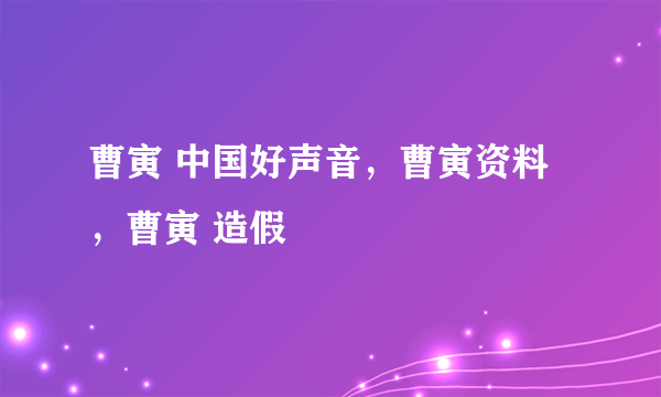 曹寅 中国好声音，曹寅资料，曹寅 造假