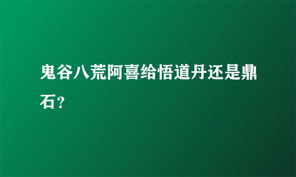 鬼谷八荒阿喜给悟道丹还是鼎石？