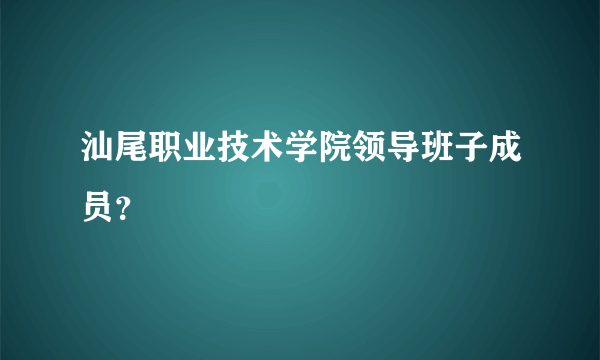 汕尾职业技术学院领导班子成员？