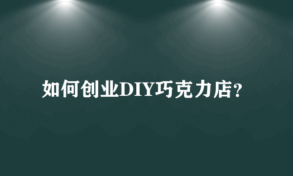 如何创业DIY巧克力店？