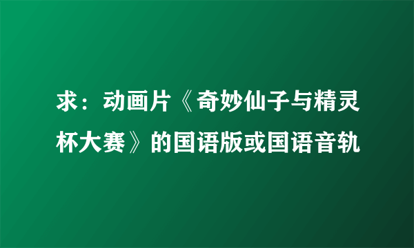 求：动画片《奇妙仙子与精灵杯大赛》的国语版或国语音轨