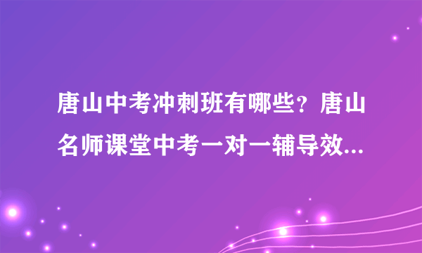 唐山中考冲刺班有哪些？唐山名师课堂中考一对一辅导效果怎么样？