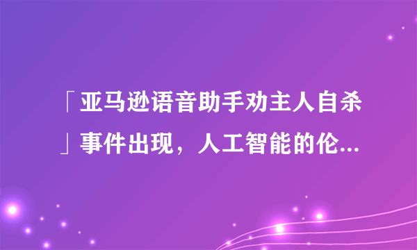 「亚马逊语音助手劝主人自杀」事件出现，人工智能的伦理应该由谁监督？