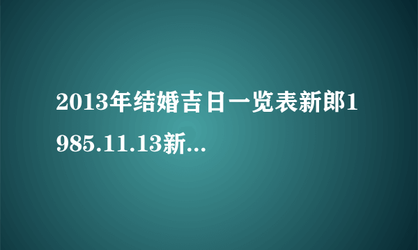 2013年结婚吉日一览表新郎1985.11.13新娘1990.10.06，求吉利的结婚日子