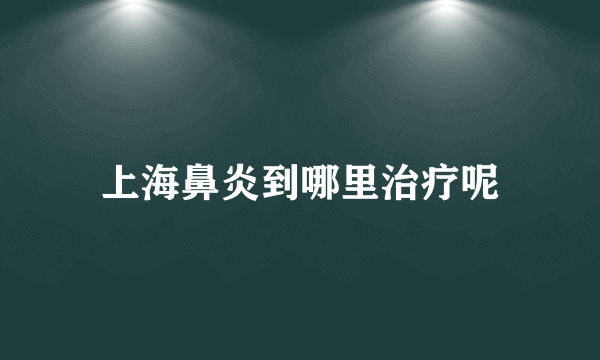 上海鼻炎到哪里治疗呢